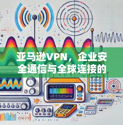 亚马逊VPN，企业安全通信与全球连接的关键工具