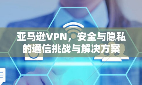 亚马逊VPN，安全与隐私的通信挑战与解决方案