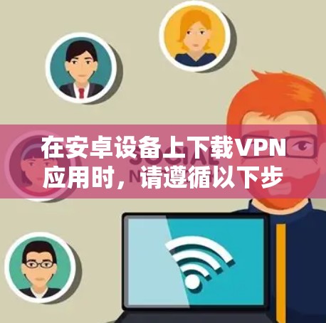 在安卓设备上下载VPN应用时，请遵循以下步骤确保安全合法