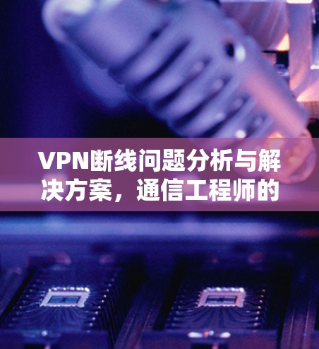 VPN断线问题分析与解决方案，通信工程师的专业指南