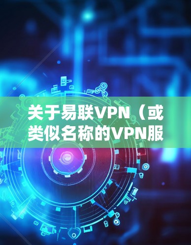 关于易联VPN（或类似名称的VPN服务）以下是一些需要注意的关键信息，供您参考