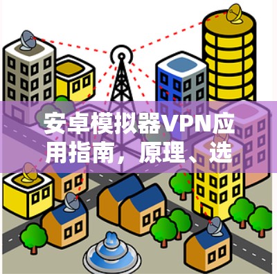 安卓模拟器VPN应用指南，原理、选择与配置详解