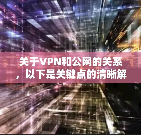 关于VPN和公网的关系，以下是关键点的清晰解释