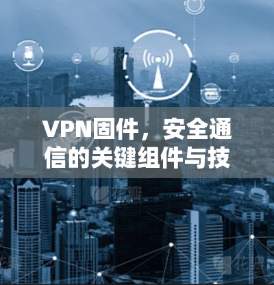 VPN固件，安全通信的关键组件与技术解析