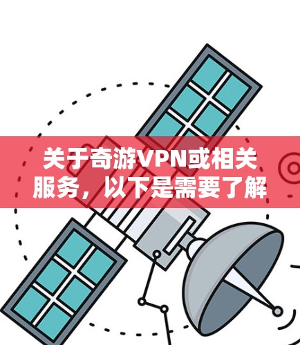 关于奇游VPN或相关服务，以下是需要了解的关键信息，供参考