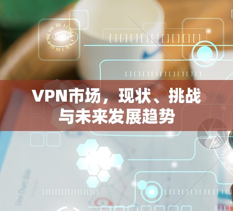 VPN市场，现状、挑战与未来发展趋势