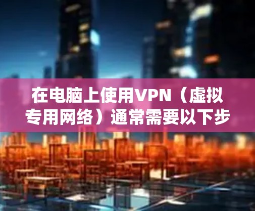 在电脑上使用VPN（虚拟专用网络）通常需要以下步骤，具体操作会根据不同的VPN服务商和操作系统有所差异。以下是通用指南