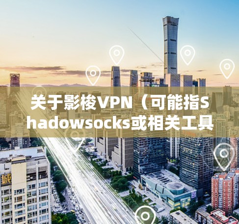 关于影梭VPN（可能指Shadowsocks或相关工具）以下是需要注意的关键信息