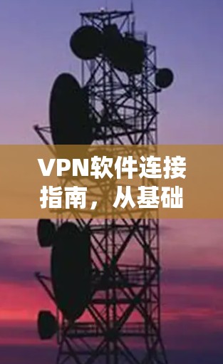 VPN软件连接指南，从基础原理到实际操作详解