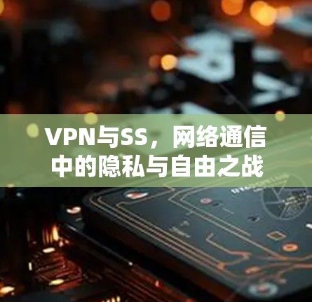 VPN与SS，网络通信中的隐私与自由之战