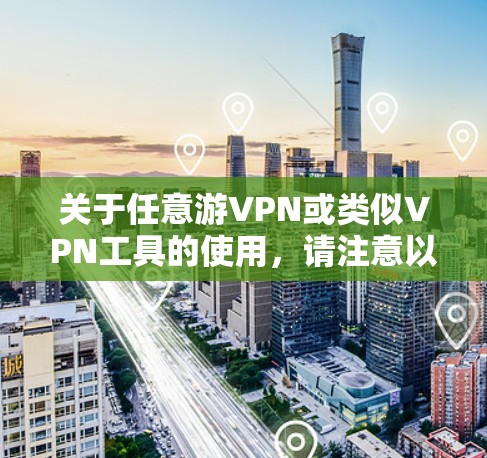 关于任意游VPN或类似VPN工具的使用，请注意以下几点重要信息