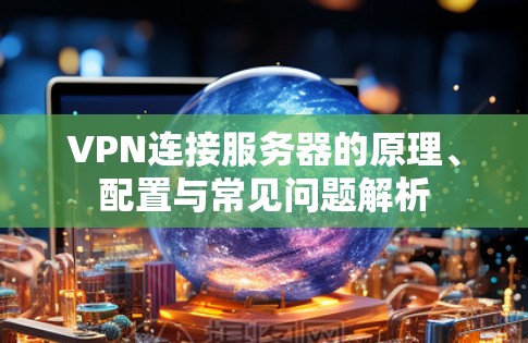 VPN连接服务器的原理、配置与常见问题解析