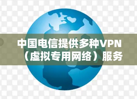 中国电信提供多种VPN（虚拟专用网络）服务，主要用于企业用户安全访问内部网络或优化网络连接。以下是相关服务的概述及使用建议