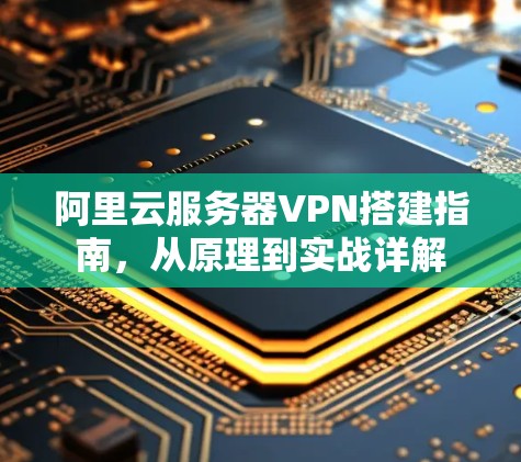 阿里云服务器VPN搭建指南，从原理到实战详解