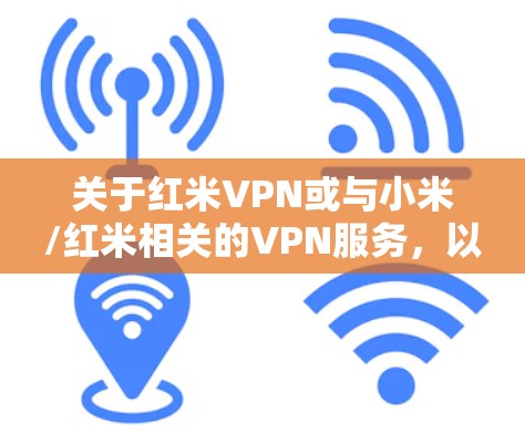 关于红米VPN或与小米/红米相关的VPN服务，以下是需要了解的关键信息
