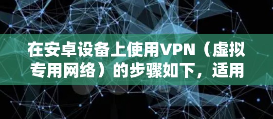 在安卓设备上使用VPN（虚拟专用网络）的步骤如下，适用于大多数安卓版本（包括最新系统）