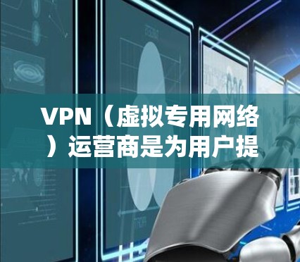 VPN（虚拟专用网络）运营商是为用户提供VPN服务的公司或组织，主要功能包括加密网络流量、隐藏真实IP地址、绕过地理限制或网络审查等。以下是关于VPN运营商的详细介绍