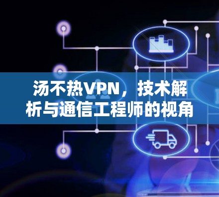 汤不热VPN，技术解析与通信工程师的视角
