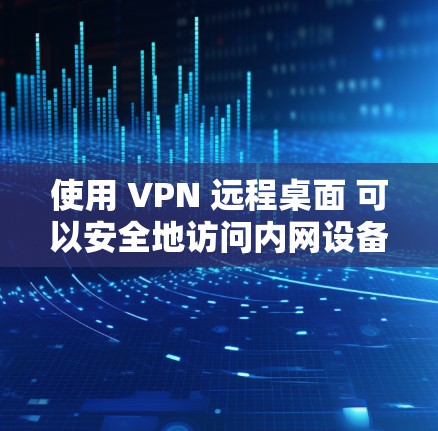 使用 VPN 远程桌面 可以安全地访问内网设备或办公电脑，以下是具体方法和注意事项