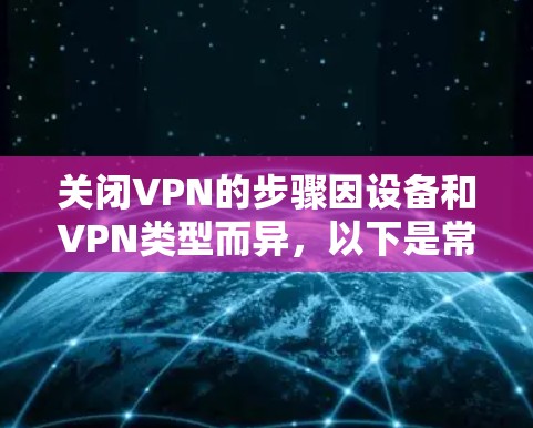 关闭VPN的步骤因设备和VPN类型而异，以下是常见平台的操作指南