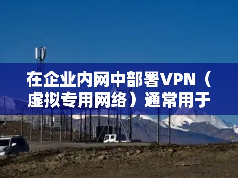 在企业内网中部署VPN（虚拟专用网络）通常用于远程安全访问内部资源或连接不同分支机构。以下是关键要点和常见方案