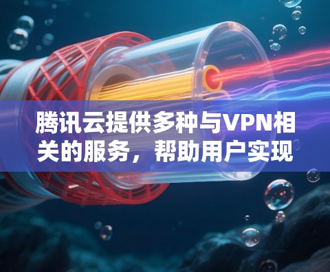 腾讯云提供多种与VPN相关的服务，帮助用户实现安全的网络连接和远程访问。以下是腾讯云VPN相关的主要产品及使用指南