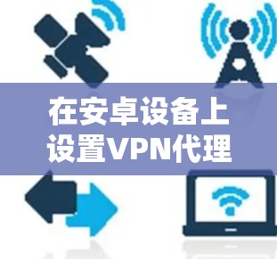 在安卓设备上设置VPN代理可以帮助你加密网络流量、访问受限内容或增强隐私保护。以下是详细步骤和注意事项