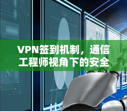 VPN签到机制，通信工程师视角下的安全与效率平衡