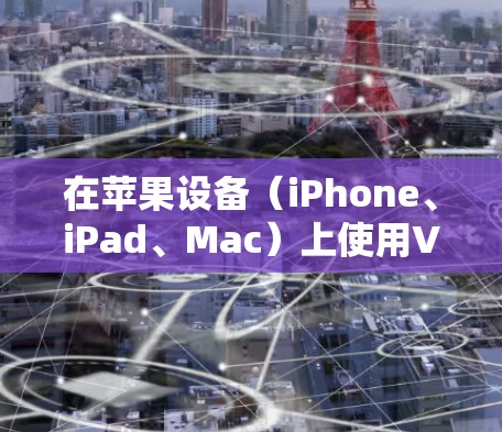 在苹果设备（iPhone、iPad、Mac）上使用VPN的方法有多种，以下是详细指南