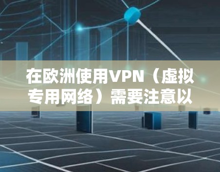 在欧洲使用VPN（虚拟专用网络）需要注意以下几点，以确保合法、安全且符合当地法规