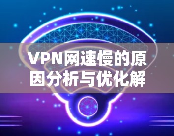 VPN网速慢的原因分析与优化解决方案