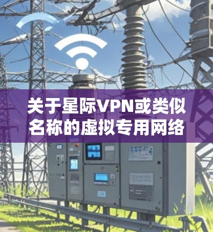 关于星际VPN或类似名称的虚拟专用网络（VPN）服务，目前没有权威信息表明存在一个正式以星际命名的知名VPN服务。以下是需要注意的关键信息和建议