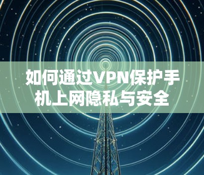 如何通过VPN保护手机上网隐私与安全