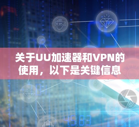 关于UU加速器和VPN的使用，以下是关键信息总结