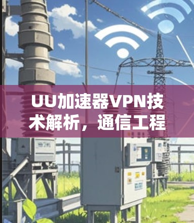 UU加速器VPN技术解析，通信工程师的深度评测