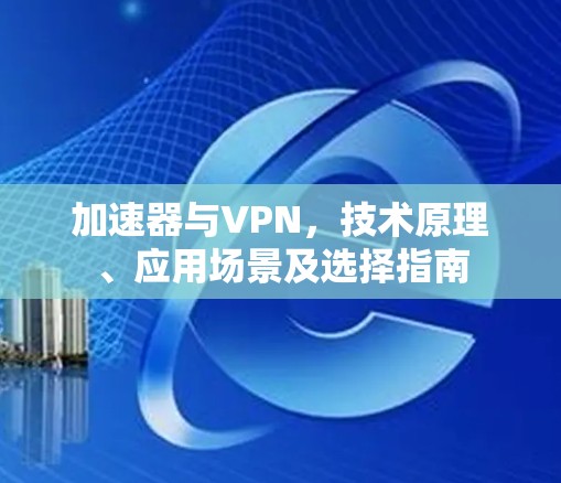 加速器与VPN，技术原理、应用场景及选择指南