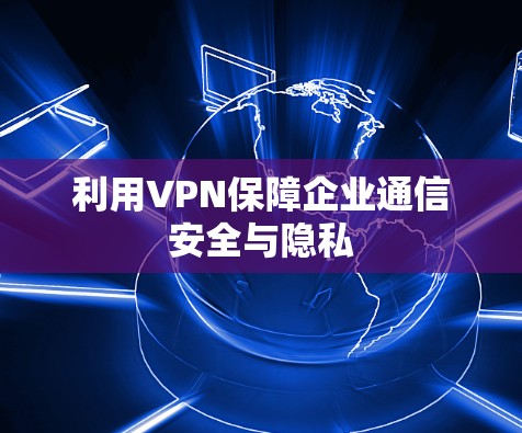 利用VPN保障企业通信安全与隐私
