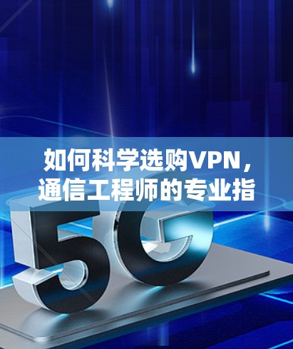 如何科学选购VPN，通信工程师的专业指南