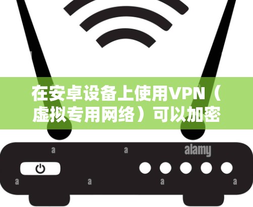 在安卓设备上使用VPN（虚拟专用网络）可以加密网络流量、保护隐私或访问受限制的内容。以下是详细步骤和注意事项
